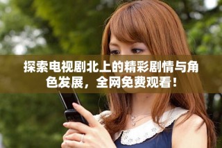 探索電視劇北上的精彩劇情與角色發展，全網免費觀看！