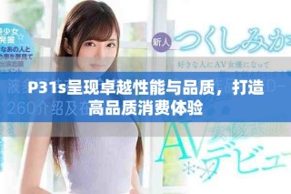 P31s呈現(xiàn)卓越性能與品質，打造高品質消費體驗