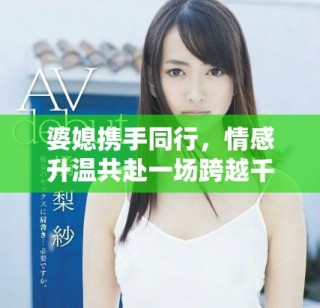 婆媳攜手同行，情感升溫共赴一場跨越千里的旅程