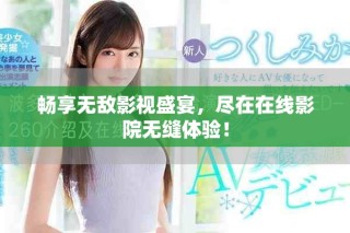 暢享無敵影視盛宴，盡在在線影院無縫體驗(yàn)！