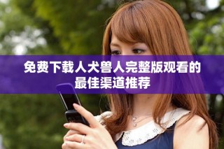 免費下載人犬獸人完整版觀看的最佳渠道推薦