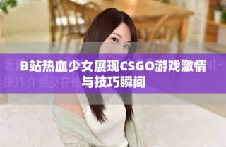 B站熱血少女展現(xiàn)CSGO游戲激情與技巧瞬間