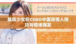 暴躁少女在CSGO中展現(xiàn)驚人技巧與情緒爆發(fā)