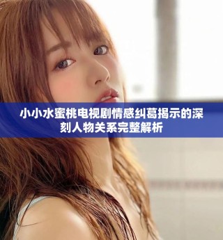 小小水蜜桃電視劇情感糾葛揭示的深刻人物關系完整解析