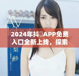 2024年抖抈APP免費入口全新上線，探索更多精彩內容
