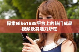 探索Nike1688平臺上的熱門成品視頻及其魅力所在