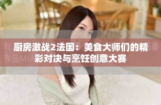 廚房激戰2法國：美食大師們的精彩對決與烹飪創意大賽