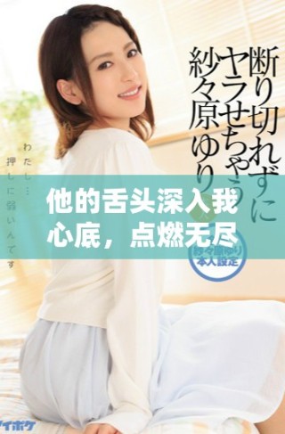 他的舌頭深入我心底，點燃無盡的激情與渴望