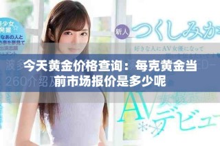 今天黃金價格查詢：每克黃金當前市場報價是多少呢