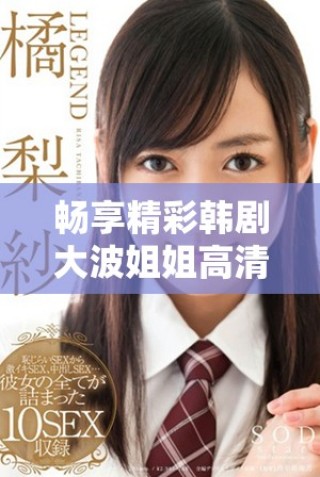 暢享精彩韓劇大波姐姐高清免費(fèi)觀看夢(mèng)幻之旅