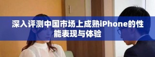 深入評測中國市場上成熟iPhone的性能表現與體驗