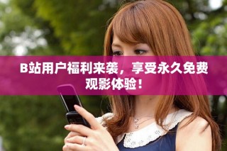 B站用戶福利來襲，享受永久免費觀影體驗！