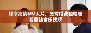 盡享高清MV大片，無需付費輕松觀看最熱音樂視頻