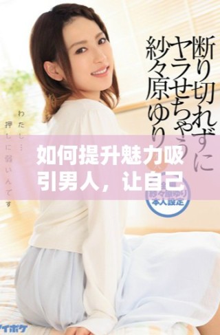 如何提升魅力吸引男人，讓自己更加自信與迷人