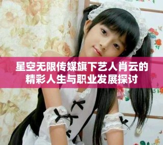 星空無限傳媒旗下藝人肖云的精彩人生與職業(yè)發(fā)展探討