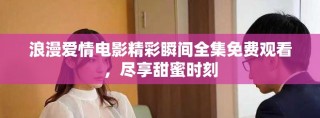 浪漫愛情電影精彩瞬間全集免費觀看，盡享甜蜜時刻
