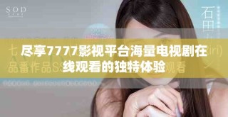 盡享7777影視平臺海量電視劇在線觀看的獨特體驗