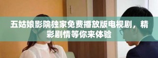 五姑娘影院獨家免費播放版電視劇，精彩劇情等你來體驗