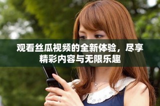 觀看絲瓜視頻的全新體驗，盡享精彩內容與無限樂趣