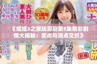 《姐姐3之激戰后廚第5集精彩劇情大揭秘：笑點與淚點交織》