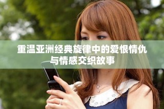 重溫亞洲經典旋律中的愛恨情仇與情感交織故事