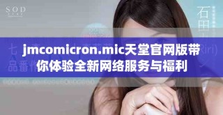 jmcomicron.mic天堂官網(wǎng)版帶你體驗全新網(wǎng)絡服務與福利