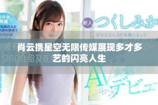 肖云攜星空無限傳媒展現多才多藝的閃亮人生