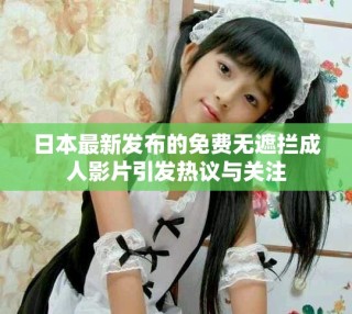 日本最新發布的免費無遮攔成人影片引發熱議與關注
