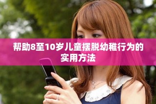 幫助8至10歲兒童擺脫幼稚行為的實用方法