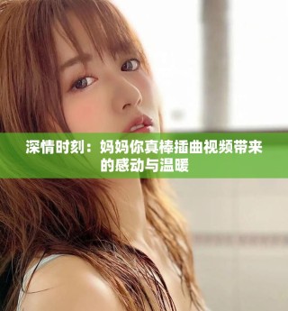 深情時刻：媽媽你真棒插曲視頻帶來的感動與溫暖