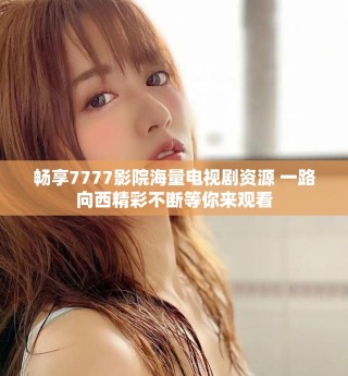 暢享7777影院海量電視劇資源 一路向西精彩不斷等你來觀看