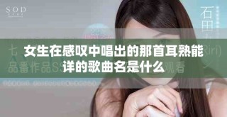 女生在感嘆中唱出的那首耳熟能詳的歌曲名是什么