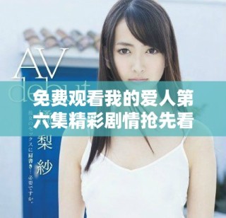 免費觀看我的愛人第六集精彩劇情搶先看，愛情故事引人入勝