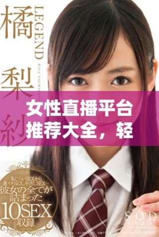 女性直播平臺推薦大全，輕松找到適合的脫衣服直播應用