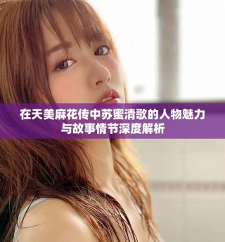 在天美麻花傳中蘇蜜清歌的人物魅力與故事情節深度解析