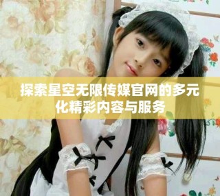 探索星空無限傳媒官網的多元化精彩內容與服務