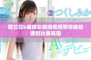 荷蘭日b賽精彩瞬間視頻帶你體驗激烈比賽氛圍