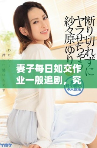 妻子每日如交作業一般追劇，究竟是何原因引發熱議