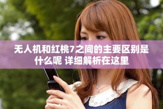 無人機(jī)和紅桃7之間的主要區(qū)別是什么呢 詳細(xì)解析在這里