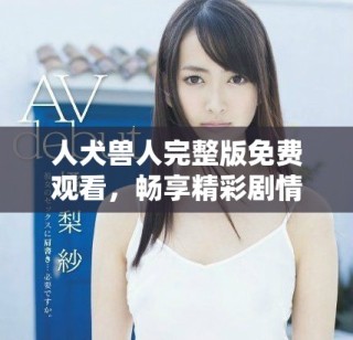 人犬獸人完整版免費觀看，暢享精彩劇情與情感沖突