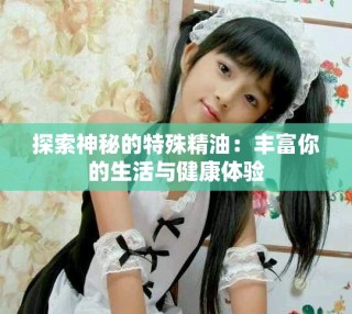 探索神秘的特殊精油：豐富你的生活與健康體驗(yàn)