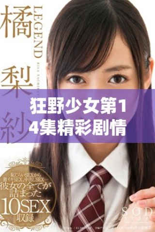 狂野少女第14集精彩劇情回顧與高清觀看鏈接分享