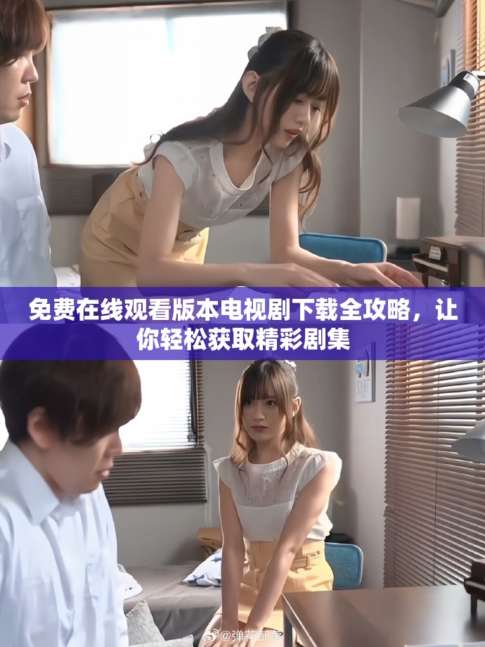 免費在線觀看版本電視劇下載全攻略,讓你輕松獲取精彩劇集 免費在線觀看版本電視劇下載全攻略,讓你輕松獲取精彩劇集