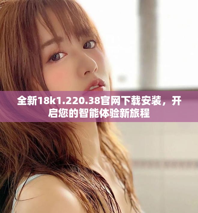 全新18k1.220.38官網下載安裝，開啟您的智能體驗新旅程