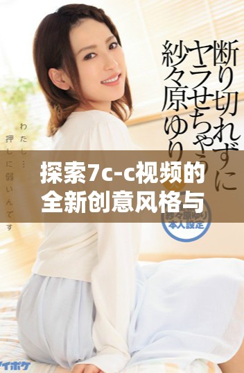 探索7c-c視頻的全新創意風格與內容深度解析 探索7c-c視頻的全新創意風格與內容深度解析