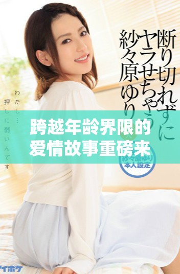 跨越年齡界限的愛情故事重磅來襲精彩紛呈不容錯過