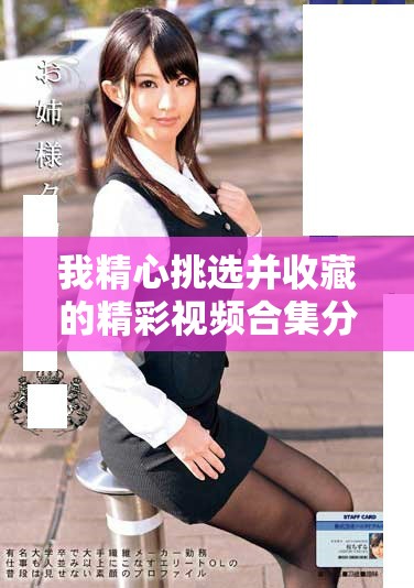 我精心挑選并收藏的精彩視頻合集分享給大家希望你們喜歡 我精心挑選并收藏的精彩視頻合集分享給大家希望你們喜歡