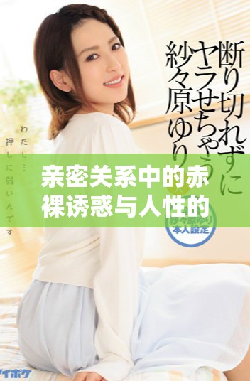 親密關系中的赤裸誘惑與人性的掙扎探討 親密關系中的赤裸誘惑與人性的掙扎探討