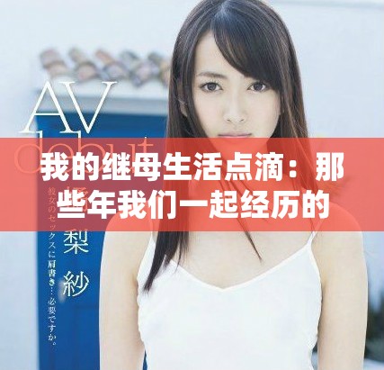 我的繼母生活點滴：那些年我們一起經(jīng)歷的故事與感悟