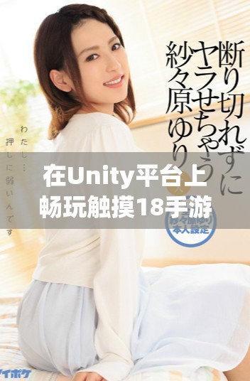 在Unity平臺上暢玩觸摸18手游的下載攻略與玩法分享